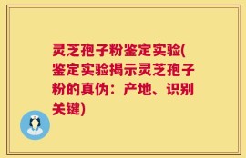 灵芝孢子粉鉴定实验(鉴定实验揭示灵芝孢子粉的真伪：产地、识别关键)