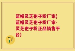 蓝帽灵芝孢子粉厂家(蓝帽灵芝孢子粉厂家-灵芝孢子粉正品销售平台)