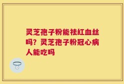 灵芝孢子粉能祛红血丝吗？灵芝孢子粉冠心病人能吃吗
