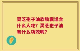 灵芝孢子油软胶囊适合什么人吃？灵芝孢子油有什么功效呢？