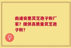 南通安惠灵芝孢子粉厂家？提供高质量灵芝孢子粉？