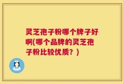 灵芝孢子粉哪个牌子好啊(哪个品牌的灵芝孢子粉比较优质？)