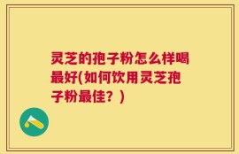 灵芝的孢子粉怎么样喝最好(如何饮用灵芝孢子粉最佳？)
