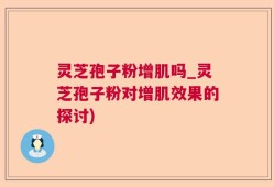灵芝孢子粉增肌吗_灵芝孢子粉对增肌效果的探讨)