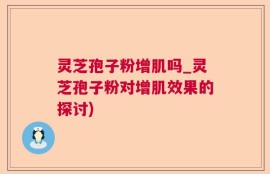 灵芝孢子粉增肌吗_灵芝孢子粉对增肌效果的探讨)