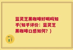 蓝灵芝黑咖啡好喝吗知乎(知乎评价：蓝灵芝黑咖啡口感如何？)