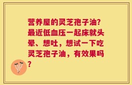 营养屋的灵芝孢子油？最近低血压一起床就头晕、想吐，想试一下吃灵芝孢子油，有效果吗？