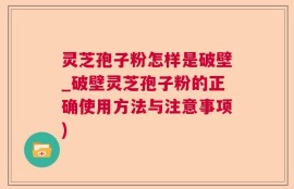 灵芝孢子粉怎样是破壁_破壁灵芝孢子粉的正确使用方法与注意事项)