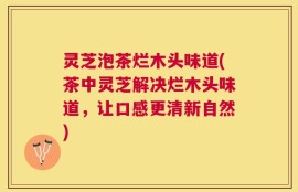 灵芝泡茶烂木头味道(茶中灵芝解决烂木头味道，让口感更清新自然)