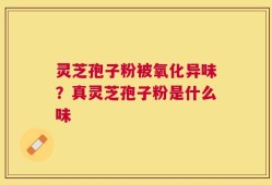 灵芝孢子粉被氧化异味？真灵芝孢子粉是什么味
