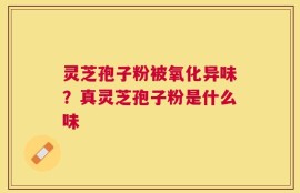 灵芝孢子粉被氧化异味？真灵芝孢子粉是什么味