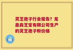 灵芝孢子行业报告？龙泉森芝宝有限公司生产的灵芝孢子粉价格