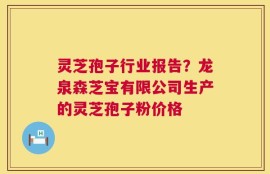 灵芝孢子行业报告？龙泉森芝宝有限公司生产的灵芝孢子粉价格