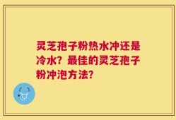 灵芝孢子粉热水冲还是冷水？最佳的灵芝孢子粉冲泡方法？