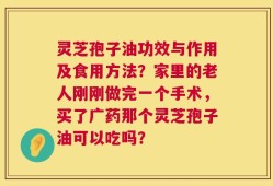灵芝孢子油功效与作用及食用方法？家里的老人刚刚做完一个手术，买了广药那个灵芝孢子油可以吃吗？