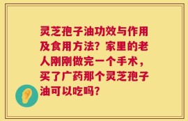 灵芝孢子油功效与作用及食用方法？家里的老人刚刚做完一个手术，买了广药那个灵芝孢子油可以吃吗？
