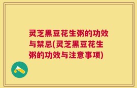 灵芝黑豆花生粥的功效与禁忌(灵芝黑豆花生粥的功效与注意事项)
