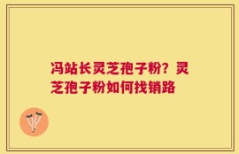 冯站长灵芝孢子粉？灵芝孢子粉如何找销路