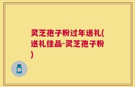 灵芝孢子粉过年送礼(送礼佳品-灵芝孢子粉)