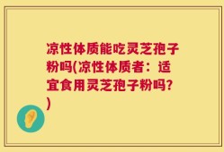 凉性体质能吃灵芝孢子粉吗(凉性体质者：适宜食用灵芝孢子粉吗？)