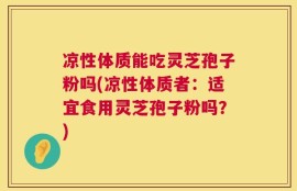凉性体质能吃灵芝孢子粉吗(凉性体质者：适宜食用灵芝孢子粉吗？)