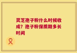 灵芝孢子粉什么时候收成？孢子粉保质期多长时间