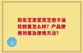 敖东芝圣堂灵芝孢子油软胶囊怎么样？产品使用效果及使用方法？