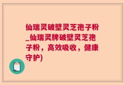 仙瑞灵破壁灵芝孢子粉_仙瑞灵牌破壁灵芝孢子粉，高效吸收，健康守护)