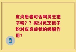 皮炎患者可否喝灵芝孢子粉？？探讨灵芝孢子粉对皮炎症状的缓解作用？