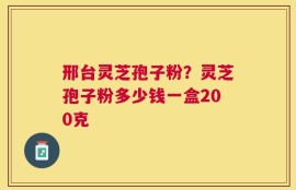 邢台灵芝孢子粉？灵芝孢子粉多少钱一盒200克