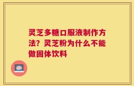 灵芝多糖口服液制作方法？灵芝粉为什么不能做固体饮料