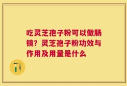 吃灵芝孢子粉可以做肠镜？灵芝孢子粉功效与作用及用量是什么