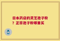 日本药店的灵芝孢子粉？正宗孢子粉哪里买