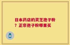 日本药店的灵芝孢子粉？正宗孢子粉哪里买