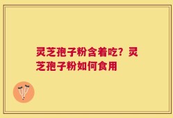 灵芝孢子粉含着吃？灵芝孢子粉如何食用
