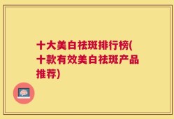 十大美白祛斑排行榜(十款有效美白祛斑产品推荐)