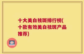 十大美白祛斑排行榜(十款有效美白祛斑产品推荐)