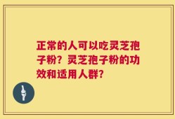 正常的人可以吃灵芝孢子粉？灵芝孢子粉的功效和适用人群？