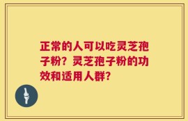 正常的人可以吃灵芝孢子粉？灵芝孢子粉的功效和适用人群？