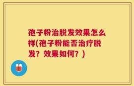 孢子粉治脱发效果怎么样(孢子粉能否治疗脱发？效果如何？)