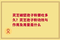 灵芝破壁孢子粉要吃多久？灵芝孢子粉功效与作用及用量是什么
