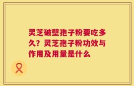 灵芝破壁孢子粉要吃多久？灵芝孢子粉功效与作用及用量是什么