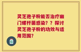 灵芝孢子粉能否治疗幽门螺杆菌感染？？探讨灵芝孢子粉的功效与适用范围？