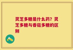 灵芝多糖是什幺药？灵芝多糖与香菇多糖的区别