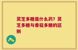灵芝多糖是什幺药？灵芝多糖与香菇多糖的区别