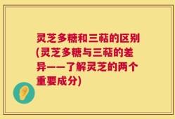 灵芝多糖和三萜的区别(灵芝多糖与三萜的差异——了解灵芝的两个重要成分)