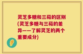 灵芝多糖和三萜的区别(灵芝多糖与三萜的差异——了解灵芝的两个重要成分)