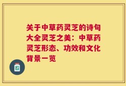 关于中草药灵芝的诗句大全灵芝之美：中草药灵芝形态、功效和文化背景一览
