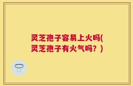 灵芝孢子容易上火吗(灵芝孢子有火气吗？)