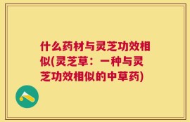 什么药材与灵芝功效相似(灵芝草：一种与灵芝功效相似的中草药)